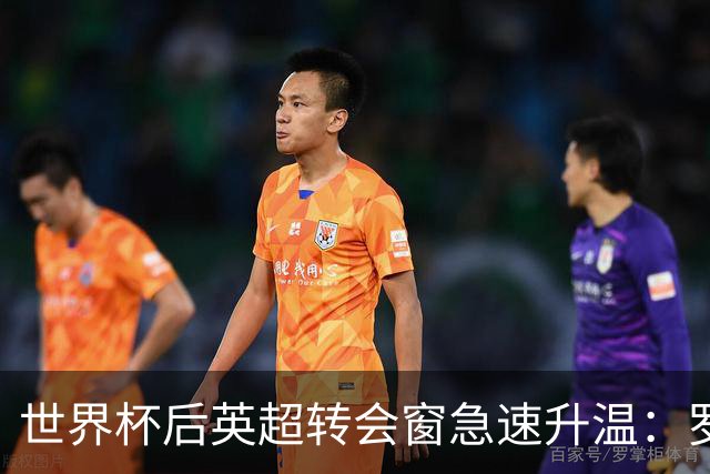 世界杯后英超转会窗急速升温：罗杰斯加盟切尔西在即，热刺大换血