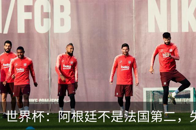 世界杯：阿根廷不是法国第二，失去梅西后战力下滑