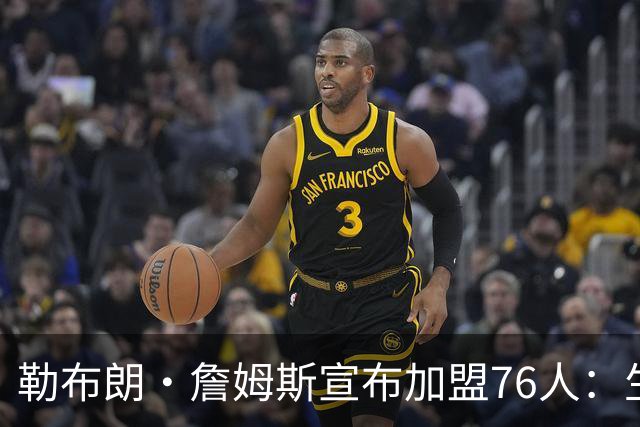 勒布朗·詹姆斯宣布加盟76人：生涯第24季，最后一站？