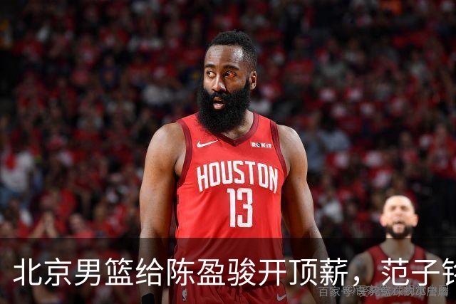 北京男篮给陈盈骏开顶薪，范子铭将受重用 替补中锋首选 赵睿不外租