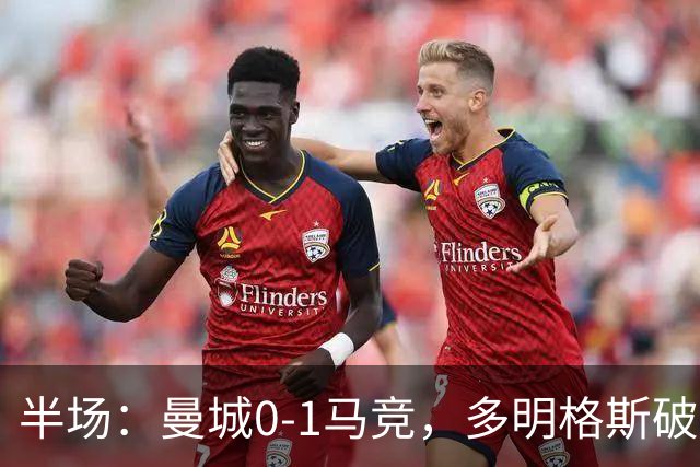 半场：曼城0-1马竞，多明格斯破门，萨维尼奥多次造险