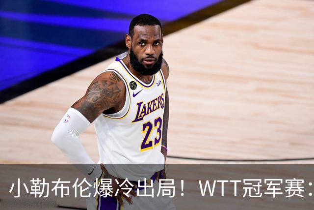 小勒布伦爆冷出局！WTT冠军赛：日乒黑马持续高能发挥打进半决赛