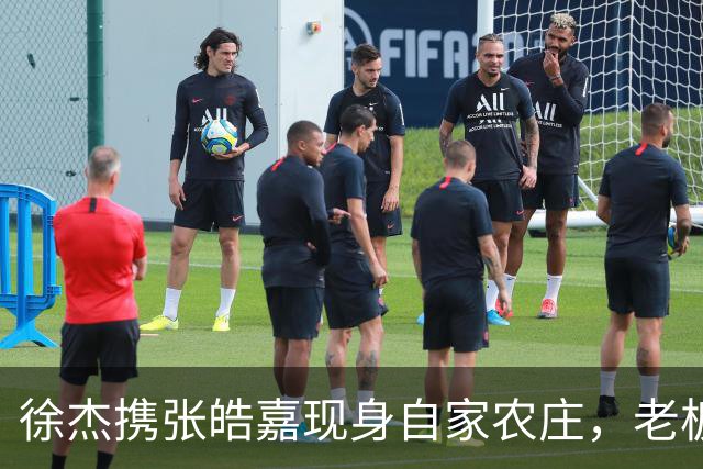 徐杰携张皓嘉现身自家农庄，老板娘乐开怀，这波亲情牌打得真值！