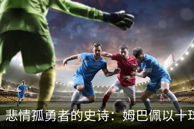 悲情孤勇者的史诗：姆巴佩以十球金靴诠释极致拼搏