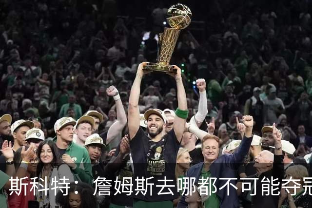斯科特：詹姆斯去哪都不可能夺冠 真正强队不会为他破坏化学反应