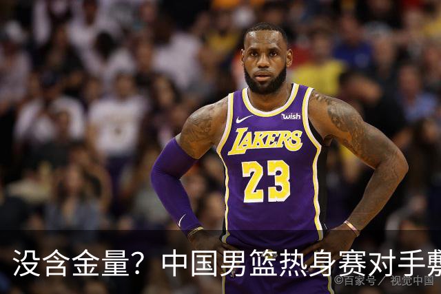 没含金量？中国男篮热身赛对手敷衍比赛，只为拿奖金，纯商业比赛