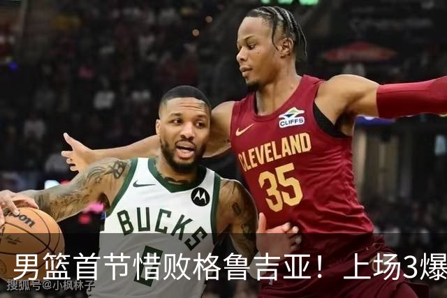 男篮首节惜败格鲁吉亚！上场3爆点全铁，没胡金秋赵继伟还是不行