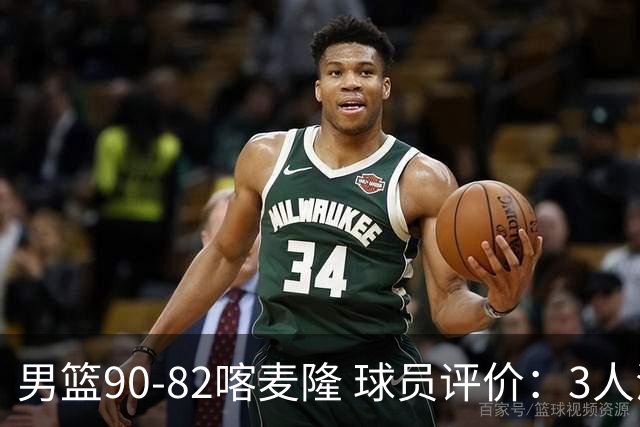 男篮90-82喀麦隆 球员评价：3人满分，5人及格，4人低迷