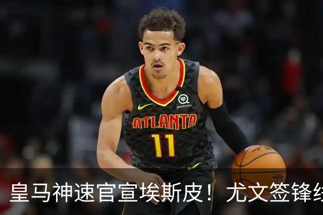 皇马神速官宣埃斯皮！尤文签锋线新星达协议！高管：拜仁完成引援