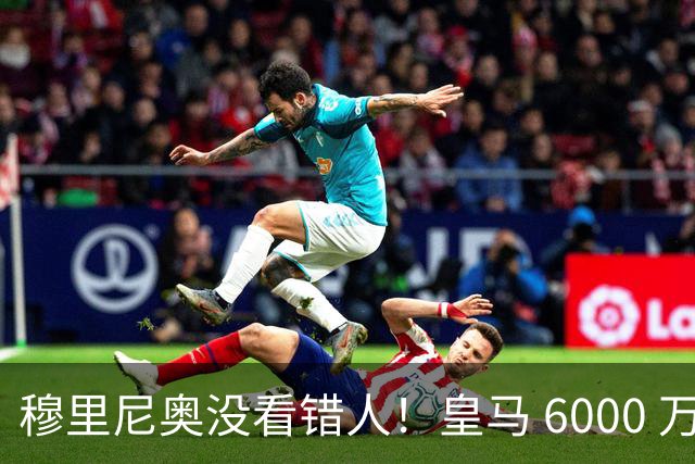 穆里尼奥没看错人！皇马 6000 万水货彻底逆袭！连场爆发封神