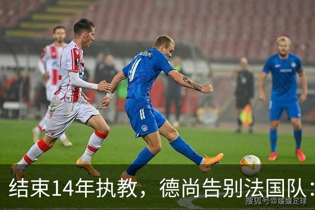 结束14年执教，德尚告别法国队：一开始雄心勃勃，但表现不如预期，这是一段美好的旅程；姆巴佩发文致敬：时间和历史终将证明你的伟大