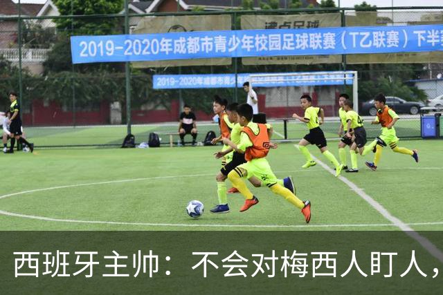 西班牙主帅：不会对梅西人盯人，曾向博斯克讨教