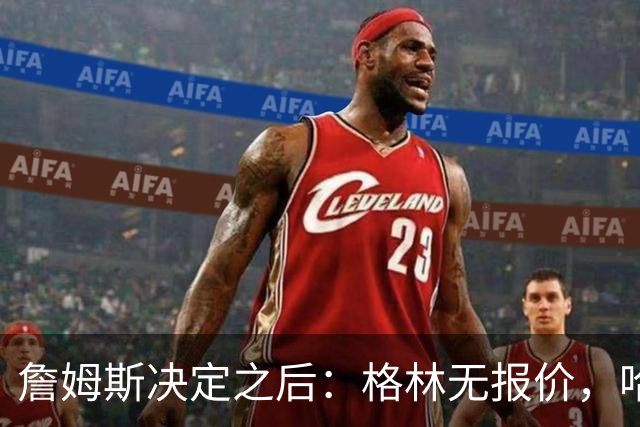 詹姆斯决定之后：格林无报价，哈登留骑士，杜伦找下家