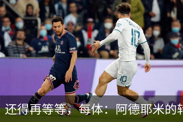 还得再等等，每体：阿德耶米的转会将在周四官宣