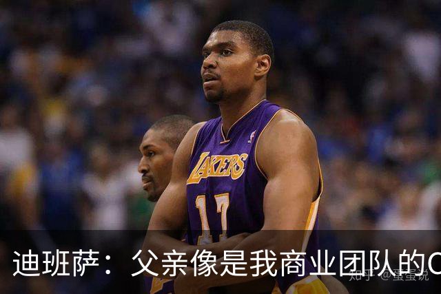 迪班萨：父亲像是我商业团队的CEO 同时有专业律师&顾问协助