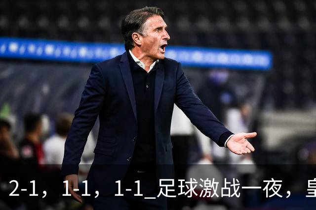 2-1，1-1，1-1 足球激战一夜，皇马险胜，巴黎意外失利，热刺惊险扳平！