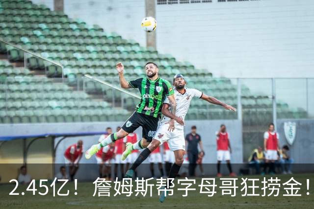 2.45亿！詹姆斯帮字母哥狂捞金！NBA被逼申请禁令！