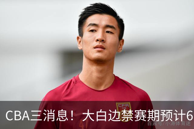 CBA三消息！大白边禁赛期预计6个月，上海队续约FMVP，小赵睿加盟辽篮